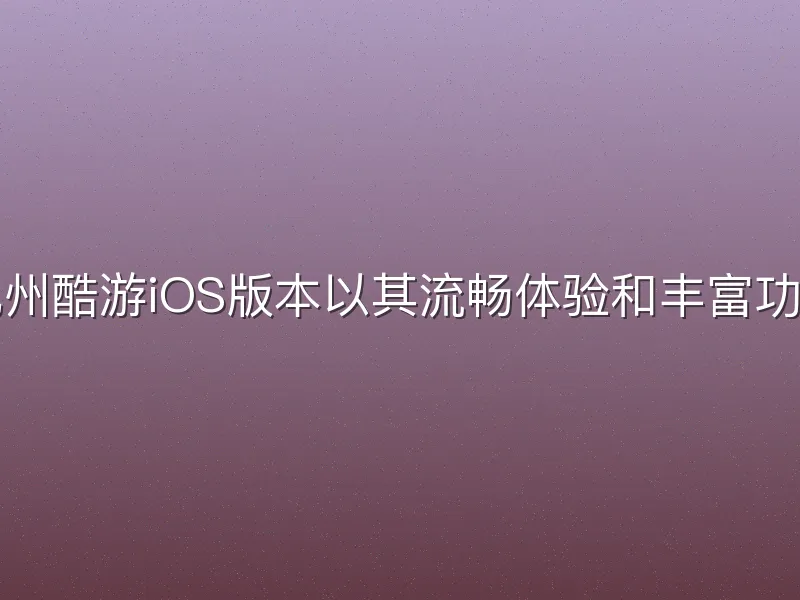 九州酷游iOS版本以其流畅体验和丰富功能